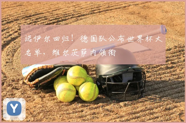 诺伊尔回归!德国队公布世界杯大名单,维尔茨萨内领衔