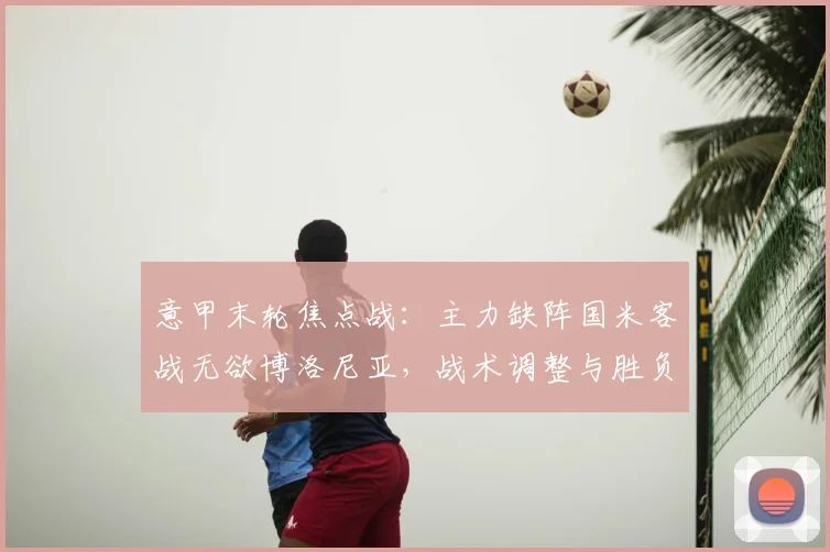 意甲末轮焦点战:主力缺阵国米客战无欲博洛尼亚,战术调整与胜负关键解析