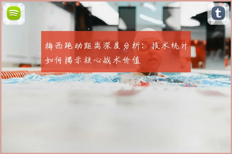 梅西跑动距离深度分析：技术统计如何揭示核心战术价值
