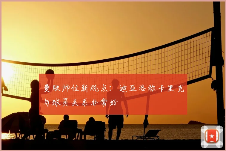 曼联帅位新观点：迪亚洛称卡里克与球员关系非常好