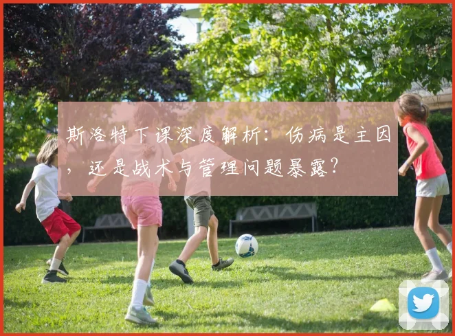 斯洛特下课深度解析:伤病是主因,还是战术与管理问题暴露?