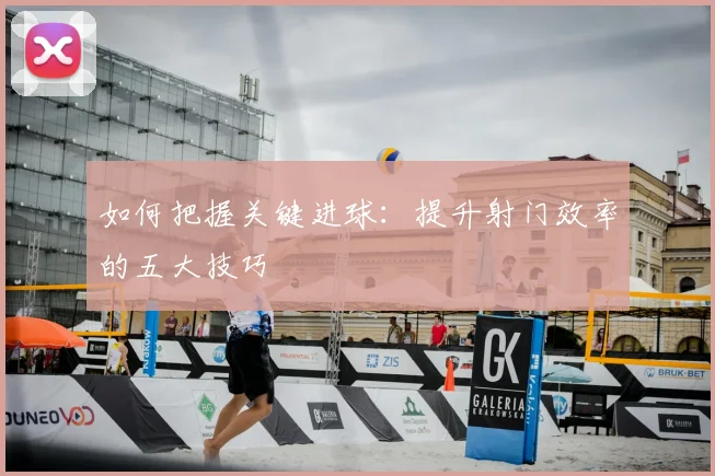 如何把握关键进球：提升射门效率的五大技巧