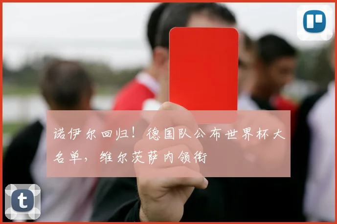 诺伊尔回归!德国队公布世界杯大名单,维尔茨萨内领衔