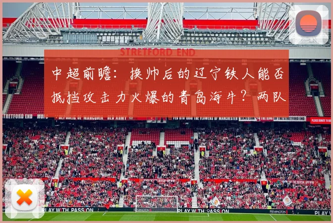 中超前瞻:换帅后的辽宁铁人能否抵挡攻击力火爆的青岛海牛?两队近期状态深度解析