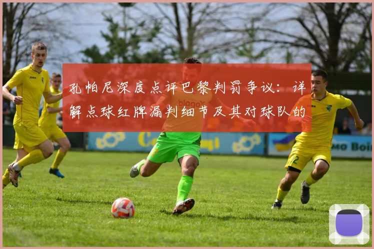 孔帕尼深度点评巴黎判罚争议：详解点球红牌漏判细节及其对球队的致命影响
