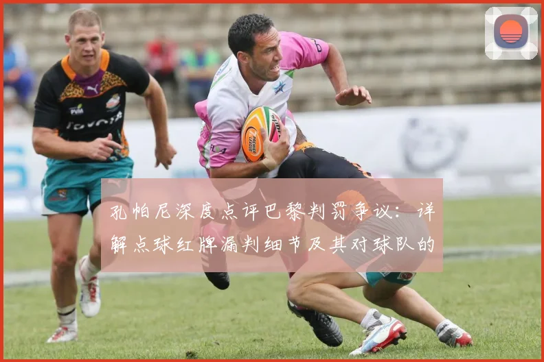 孔帕尼深度点评巴黎判罚争议：详解点球红牌漏判细节及其对球队的致命影响