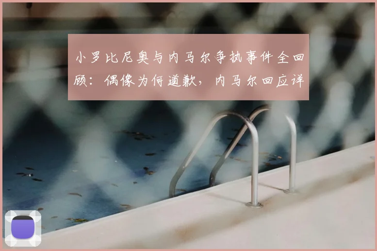 小罗比尼奥与内马尔争执事件全回顾：偶像为何道歉，内马尔回应详情