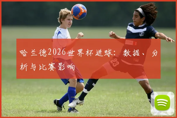 哈兰德2026世界杯进球:数据、分析与比赛影响