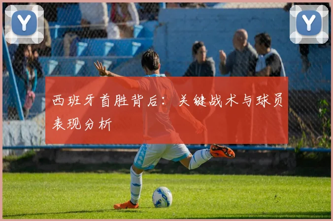 西班牙首胜背后：关键战术与球员表现分析