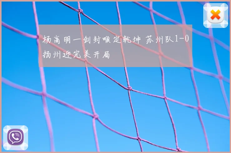 杨高明一剑封喉定乾坤 苏州队1-0扬州迎完美开局