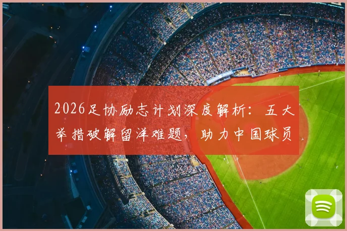 2026足协励志计划深度解析:五大举措破解留洋难题,助力中国球员向高水平联赛迈进
