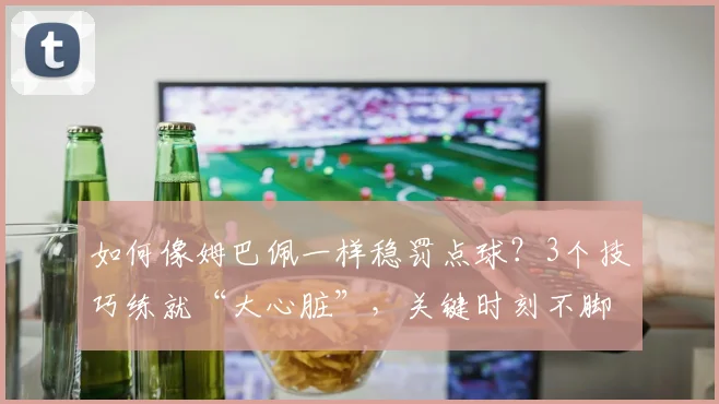 如何像姆巴佩一样稳罚点球？3个技巧练就“大心脏”，关键时刻不脚软
