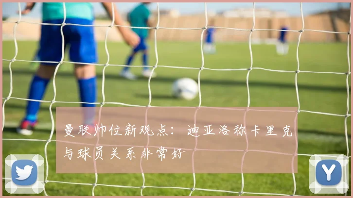 曼联帅位新观点:迪亚洛称卡里克与球员关系非常好